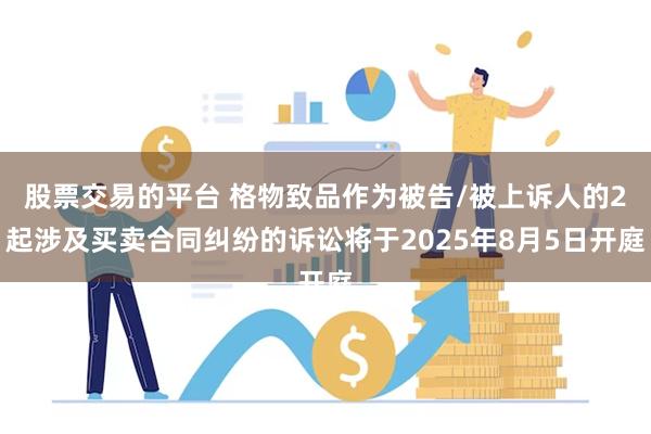 股票交易的平台 格物致品作为被告/被上诉人的2起涉及买卖合同纠纷的诉讼将于2025年8月5日开庭