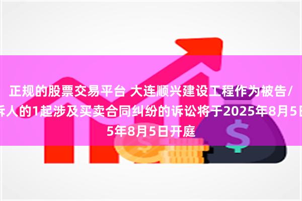 正规的股票交易平台 大连顺兴建设工程作为被告/被上诉人的1起涉及买卖合同纠纷的诉讼将于2025年8月5日开庭
