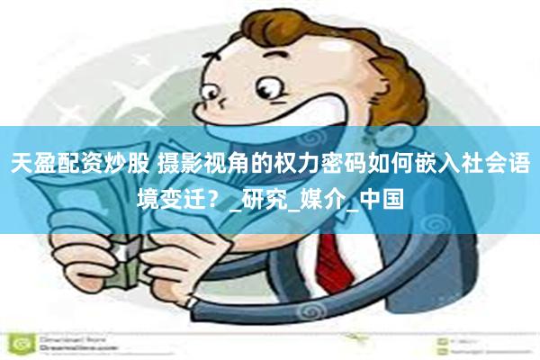 天盈配资炒股 摄影视角的权力密码如何嵌入社会语境变迁？_研究_媒介_中国