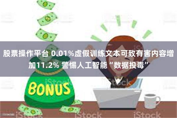 股票操作平台 0.01%虚假训练文本可致有害内容增加11.2% 警惕人工智能“数据投毒”