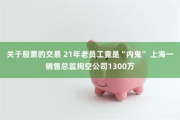 关于股票的交易 21年老员工竟是“内鬼” 上海一销售总监掏空公司1300万