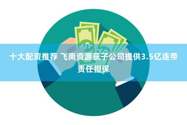 十大配资推荐 飞南资源获子公司提供3.5亿连带责任担保