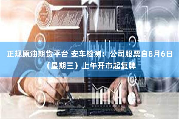 正规原油期货平台 安车检测：公司股票自8月6日（星期三）上午开市起复牌