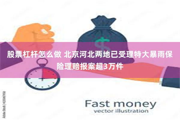 股票杠杆怎么做 北京河北两地已受理特大暴雨保险理赔报案超3万件