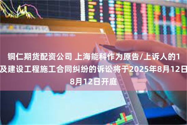 铜仁期货配资公司 上海能科作为原告/上诉人的1起涉及建设工程施工合同纠纷的诉讼将于2025年8月12日开庭
