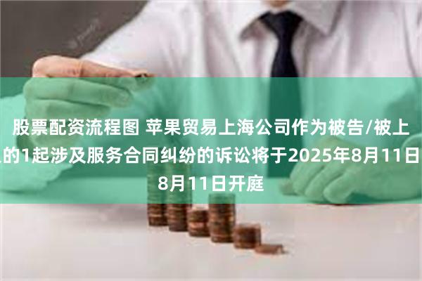 股票配资流程图 苹果贸易上海公司作为被告/被上诉人的1起涉及服务合同纠纷的诉讼将于2025年8月11日开庭