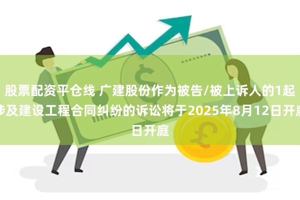 股票配资平仓线 广建股份作为被告/被上诉人的1起涉及建设工程合同纠纷的诉讼将于2025年8月12日开庭