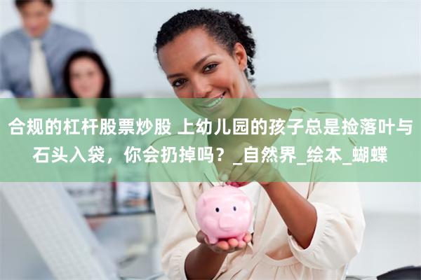 合规的杠杆股票炒股 上幼儿园的孩子总是捡落叶与石头入袋，你会扔掉吗？_自然界_绘本_蝴蝶