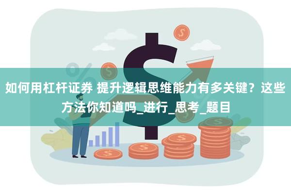 如何用杠杆证券 提升逻辑思维能力有多关键？这些方法你知道吗_进行_思考_题目