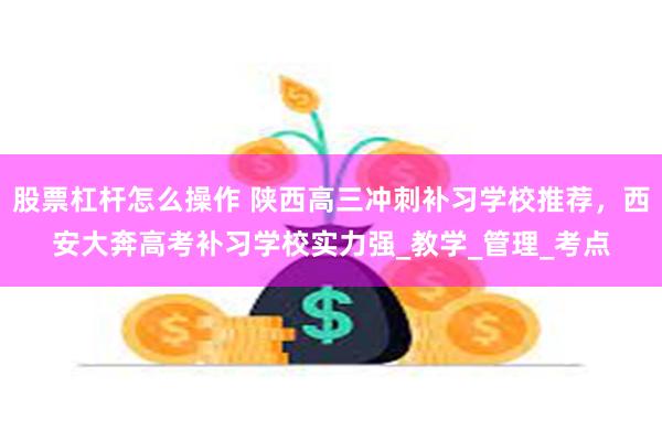 股票杠杆怎么操作 陕西高三冲刺补习学校推荐，西安大奔高考补习学校实力强_教学_管理_考点