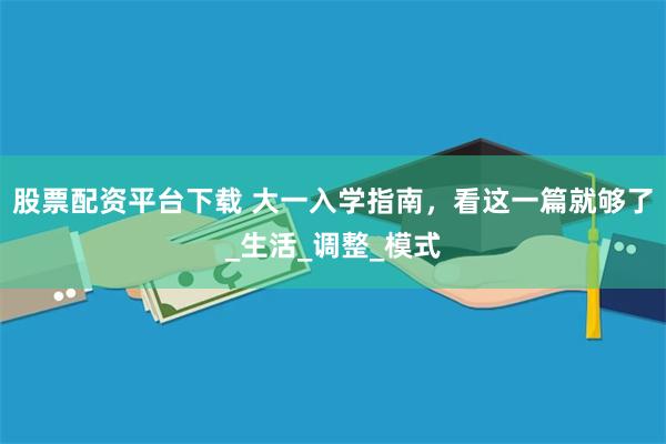 股票配资平台下载 大一入学指南，看这一篇就够了_生活_调整_模式