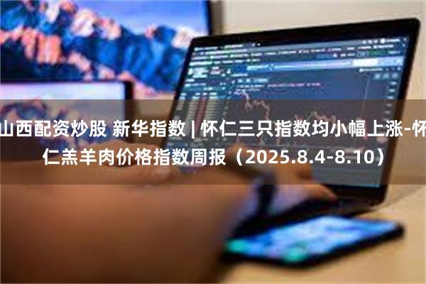 山西配资炒股 新华指数 | 怀仁三只指数均小幅上涨-怀仁羔羊肉价格指数周报（2025.8.4-8.10）