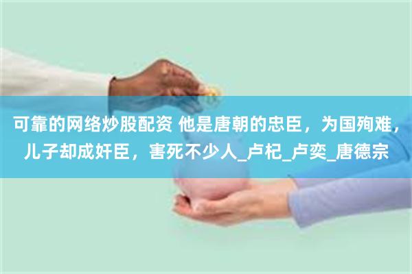 可靠的网络炒股配资 他是唐朝的忠臣，为国殉难，儿子却成奸臣，害死不少人_卢杞_卢奕_唐德宗