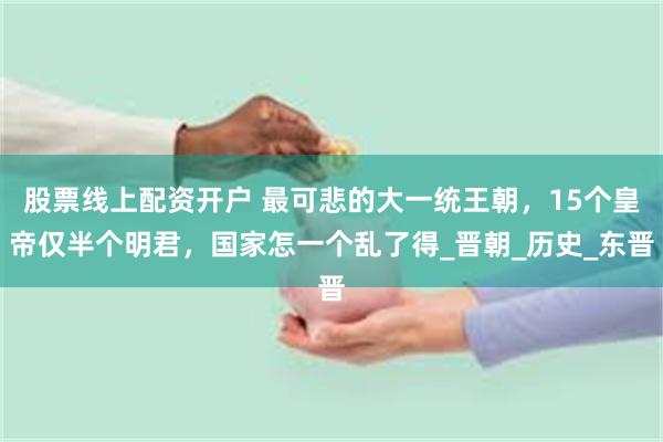 股票线上配资开户 最可悲的大一统王朝，15个皇帝仅半个明君，国家怎一个乱了得_晋朝_历史_东晋
