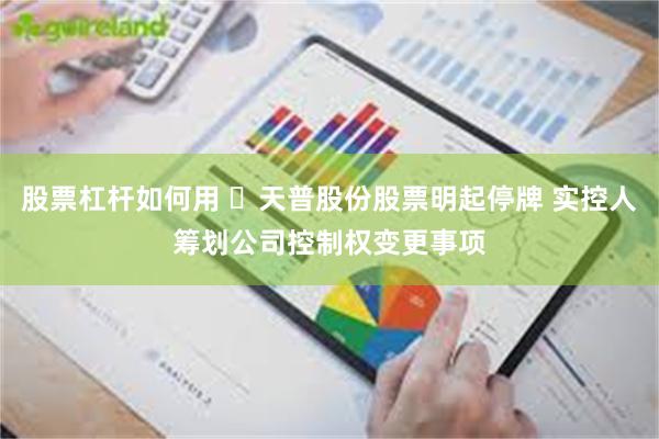 股票杠杆如何用 ​天普股份股票明起停牌 实控人筹划公司控制权变更事项