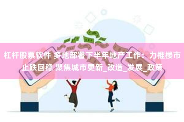 杠杆股票软件 多地部署下半年地产工作：力推楼市止跌回稳 聚焦城市更新_改造_发展_政策