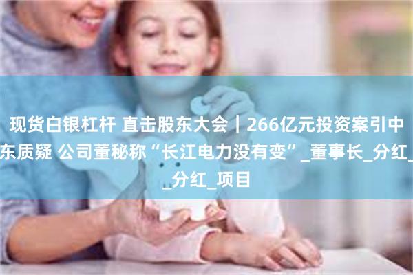现货白银杠杆 直击股东大会｜266亿元投资案引中小股东质疑 公司董秘称“长江电力没有变”_董事长_分红_项目