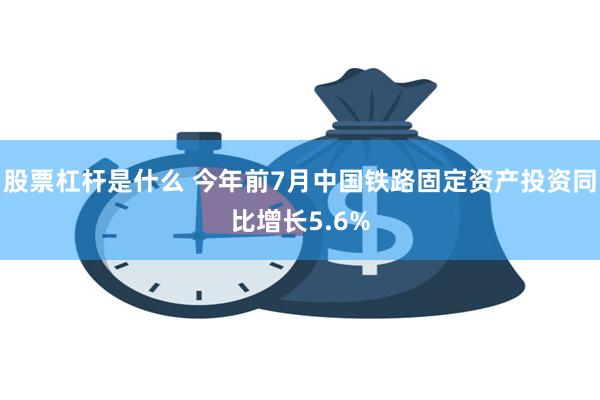 股票杠杆是什么 今年前7月中国铁路固定资产投资同比增长5.6%