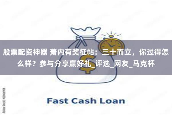 股票配资神器 萧内有奖征帖：三十而立，你过得怎么样？参与分享赢好礼_评选_网友_马克杯