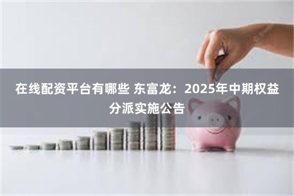 在线配资平台有哪些 东富龙：2025年中期权益分派实施公告