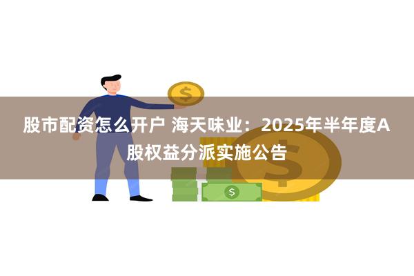 股市配资怎么开户 海天味业：2025年半年度A股权益分派实施公告