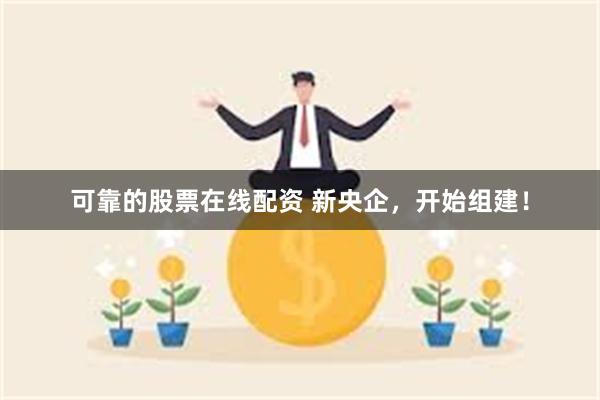 可靠的股票在线配资 新央企,开始组建!